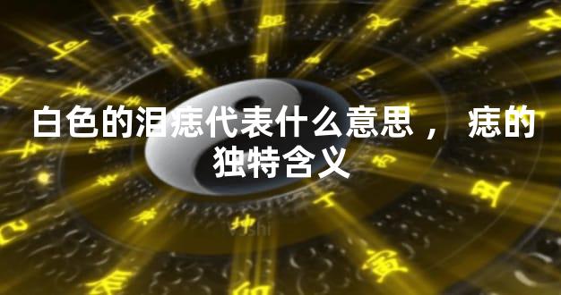 白色的泪痣代表什么意思，痣的独特含义